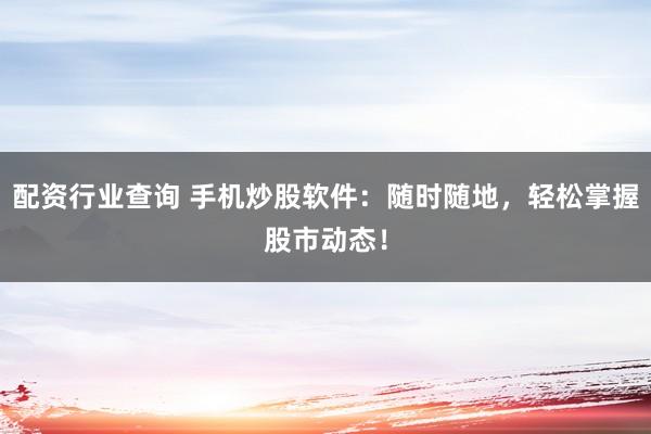 配资行业查询 手机炒股软件:随时随地,轻松掌握股市动态!