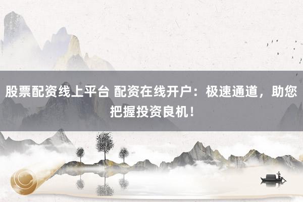 股票配资线上平台 配资在线开户：极速通道，助您把握投资良机！