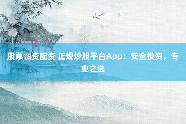 股票融资配资 正规炒股平台App：安全投资，专业之选