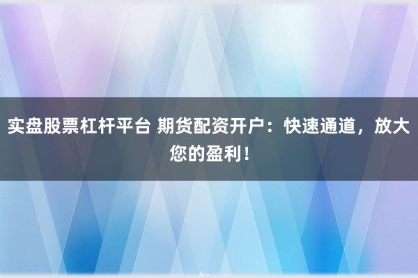 实盘股票杠杆平台 期货配资开户：快速通道，放大您的盈利！