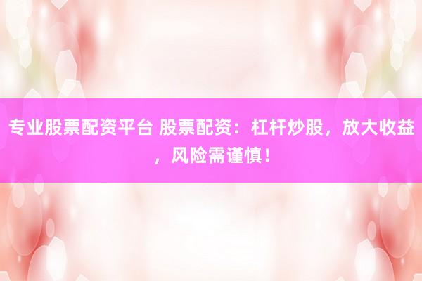 专业股票配资平台 股票配资：杠杆炒股，放大收益，风险需谨慎！