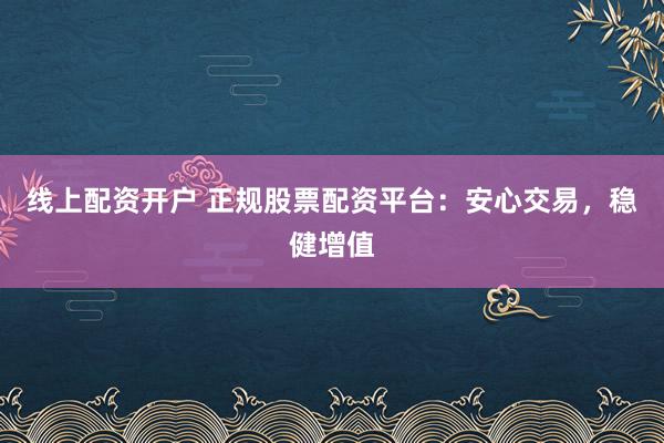 线上配资开户 正规股票配资平台：安心交易，稳健增值