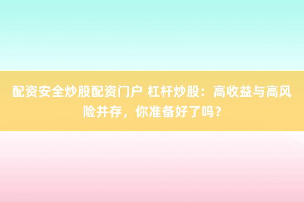 配资安全炒股配资门户 杠杆炒股:高收益与高风险并存,你准备好了吗?