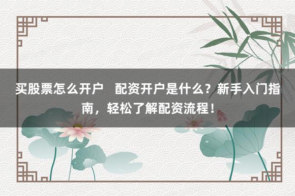 买股票怎么开户   配资开户是什么？新手入门指南，轻松了解配资流程！