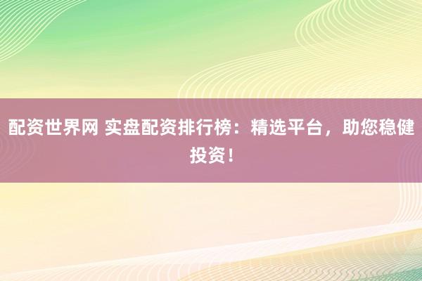 配资世界网 实盘配资排行榜:精选平台,助您稳健投资!