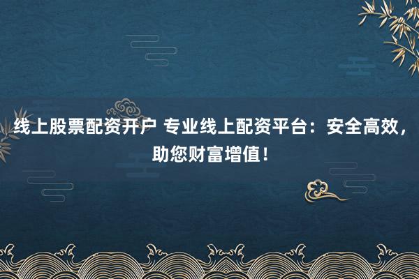 线上股票配资开户 专业线上配资平台：安全高效，助您财富增值！