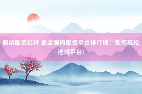 股票配资杠杆 最全国内配资平台排行榜：助您轻松选对平台！