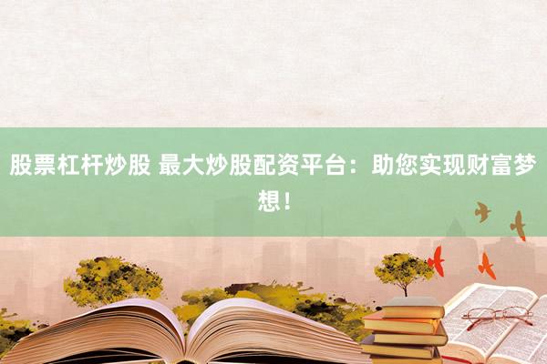 股票杠杆炒股 最大炒股配资平台：助您实现财富梦想！