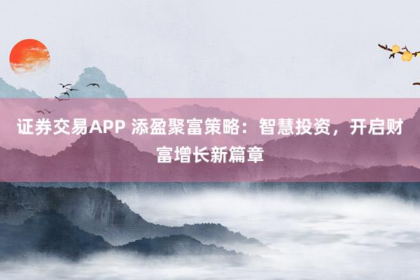 证券交易APP 添盈聚富策略：智慧投资，开启财富增长新篇章