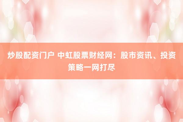 炒股配资门户 中虹股票财经网:股市资讯、投资策略一网打尽