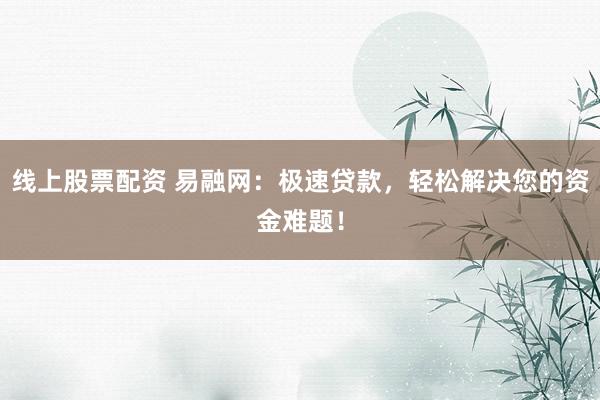 线上股票配资 易融网:极速贷款,轻松解决您的资金难题!