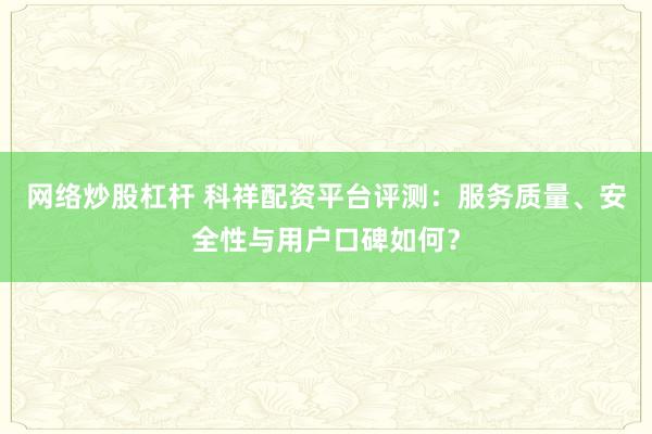 网络炒股杠杆 科祥配资平台评测:服务质量、安全性与用户口碑如何?