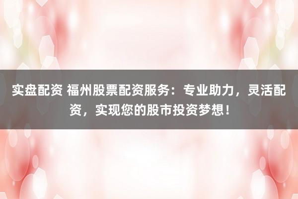 实盘配资 福州股票配资服务:专业助力,灵活配资,实现您的股市投资梦想!