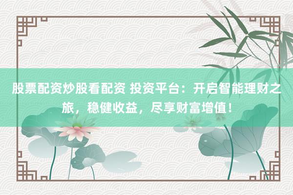 股票配资炒股看配资 投资平台:开启智能理财之旅,稳健收益,尽享财富增值!