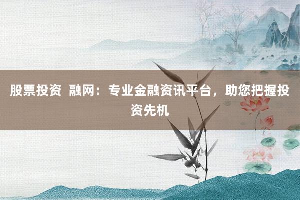 股票投资 融网:专业金融资讯平台,助您把握投资先机