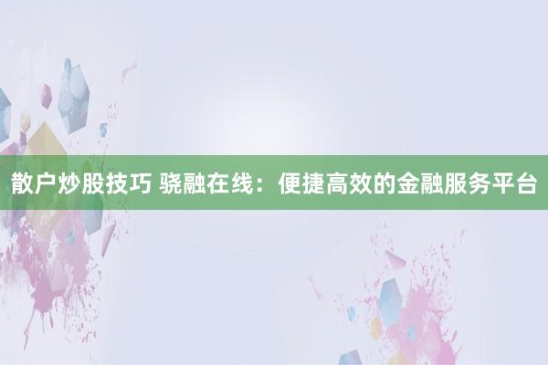 散户炒股技巧 骁融在线:便捷高效的金融服务平台