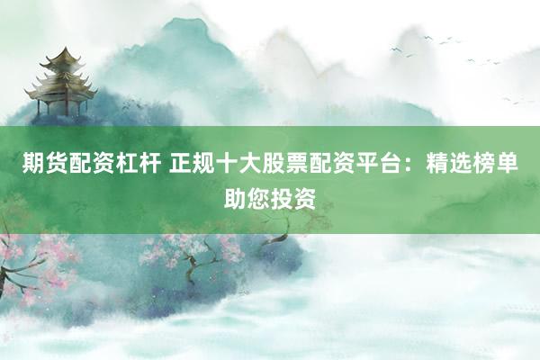期货配资杠杆 正规十大股票配资平台:精选榜单助您投资