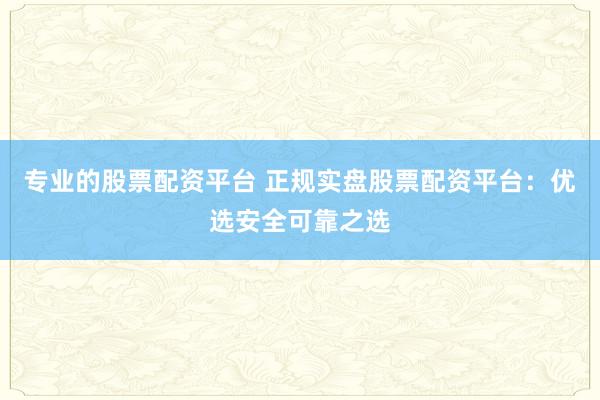 专业的股票配资平台 正规实盘股票配资平台:优选安全可靠之选