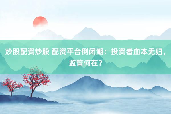 炒股配资炒股 配资平台倒闭潮:投资者血本无归,监管何在?