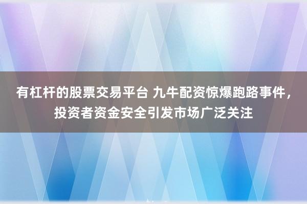 有杠杆的股票交易平台 九牛配资惊爆跑路事件,投资者资金安全引发市场广泛关注