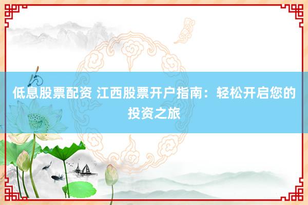 低息股票配资 江西股票开户指南:轻松开启您的投资之旅