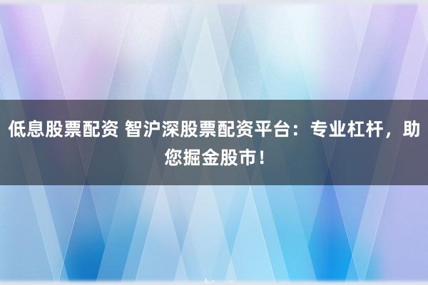 低息股票配资 智沪深股票配资平台:专业杠杆,助您掘金股市!