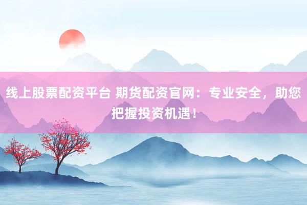 线上股票配资平台 期货配资官网:专业安全,助您把握投资机遇!