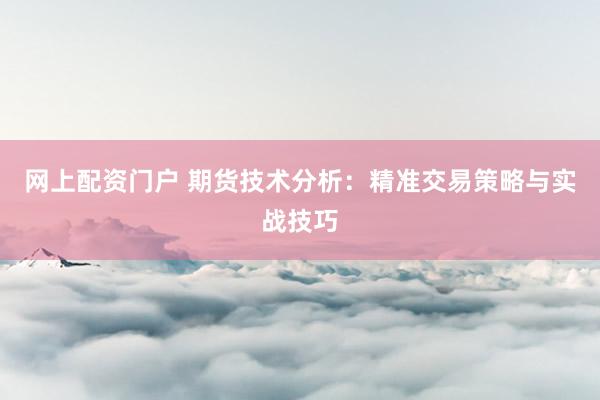 网上配资门户 期货技术分析:精准交易策略与实战技巧