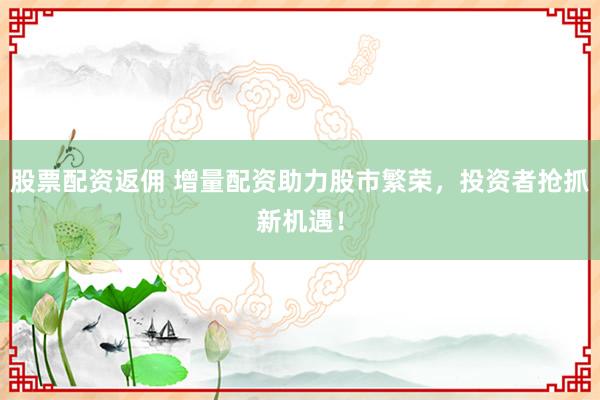 股票配资返佣 增量配资助力股市繁荣,投资者抢抓新机遇!