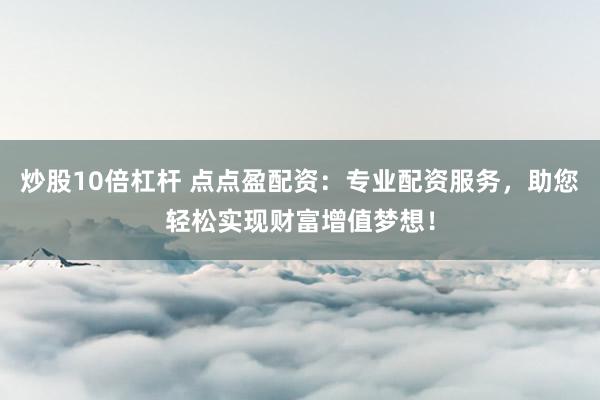 炒股10倍杠杆 点点盈配资:专业配资服务,助您轻松实现财富增值梦想!