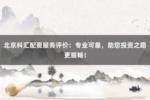 北京科汇配资服务评价:专业可靠,助您投资之路更顺畅!