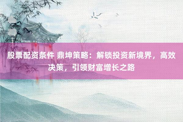 股票配资条件 鼎坤策略:解锁投资新境界,高效决策,引领财富增长之路