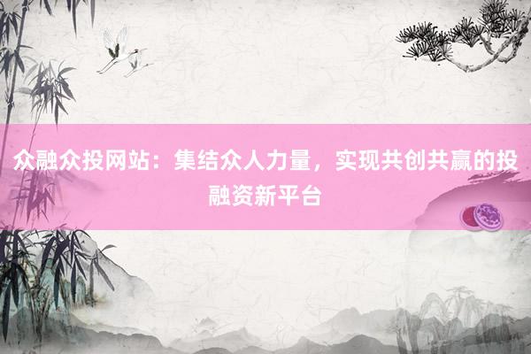 众融众投网站:集结众人力量,实现共创共赢的投融资新平台
