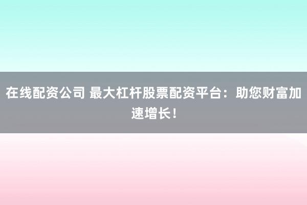 在线配资公司 最大杠杆股票配资平台:助您财富加速增长!
