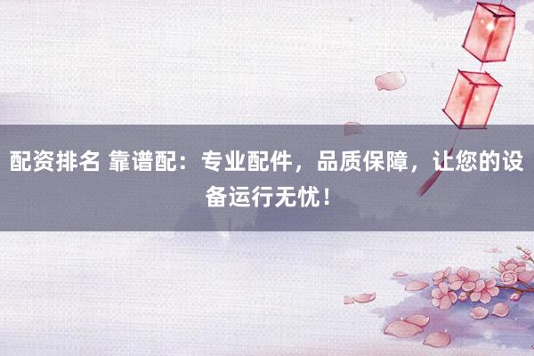 配资排名 靠谱配:专业配件,品质保障,让您的设备运行无忧!