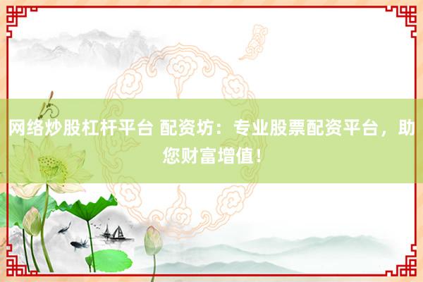 网络炒股杠杆平台 配资坊:专业股票配资平台,助您财富增值!