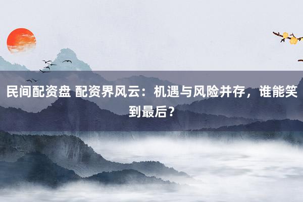 民间配资盘 配资界风云:机遇与风险并存,谁能笑到最后?