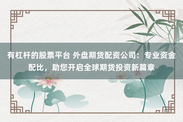 有杠杆的股票平台 外盘期货配资公司:专业资金配比,助您开启全球期货投资新篇章
