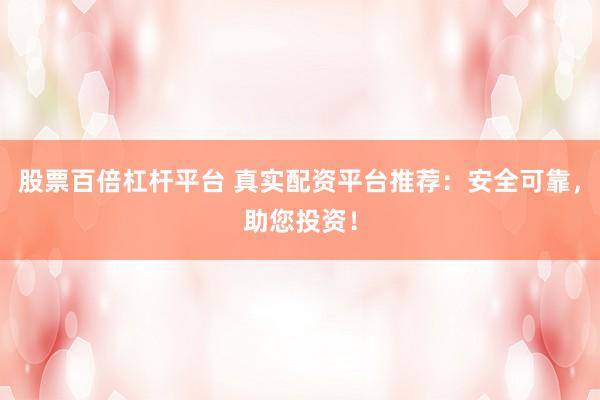 股票百倍杠杆平台 真实配资平台推荐:安全可靠,助您投资!