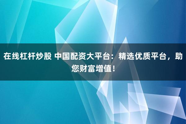 在线杠杆炒股 中国配资大平台：精选优质平台，助您财富增值！