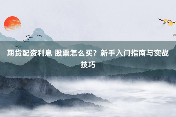 期货配资利息 股票怎么买？新手入门指南与实战技巧