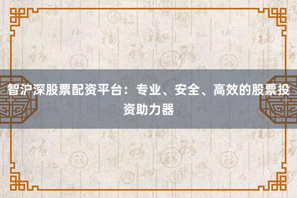 智沪深股票配资平台：专业、安全、高效的股票投资助力器