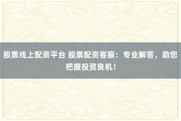股票线上配资平台 股票配资客服:专业解答,助您把握投资良机!