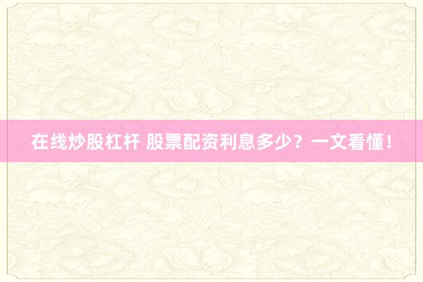 在线炒股杠杆 股票配资利息多少?一文看懂!