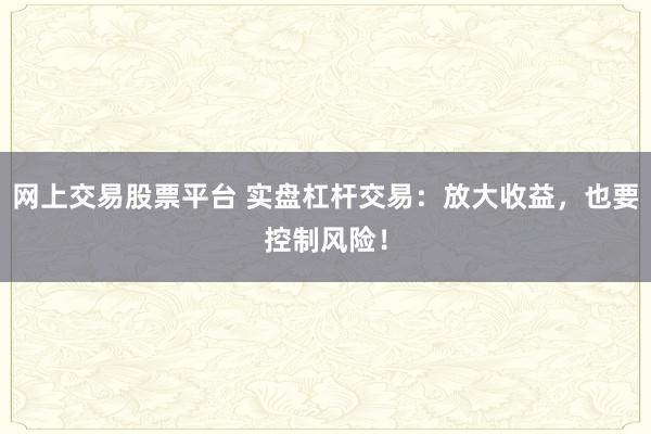 网上交易股票平台 实盘杠杆交易：放大收益，也要控制风险！