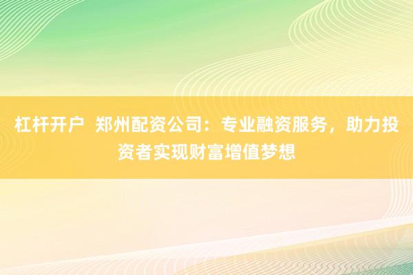 杠杆开户  郑州配资公司：专业融资服务，助力投资者实现财富增值梦想
