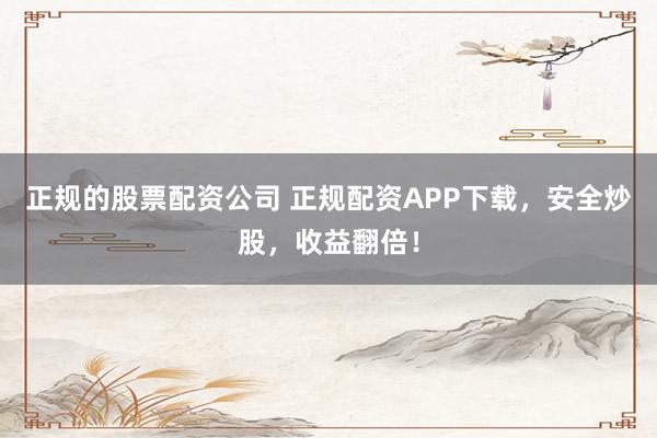 正规的股票配资公司 正规配资APP下载，安全炒股，收益翻倍！