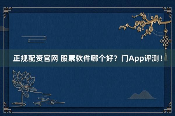 正规配资官网 股票软件哪个好？门App评测！