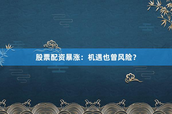股票配资暴涨：机遇也曾风险？