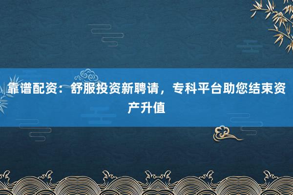 靠谱配资：舒服投资新聘请，专科平台助您结束资产升值